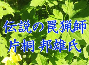 伝説の罠猟師 片桐邦雄氏